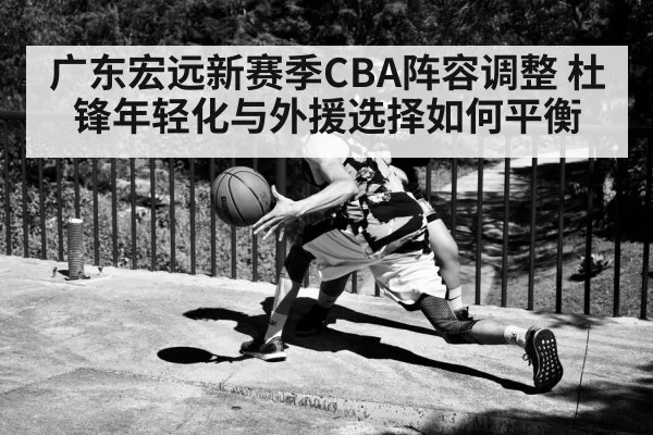 广东宏远新赛季CBA阵容调整 杜锋年轻化与外援选择如何平衡 | KaiyunAPP