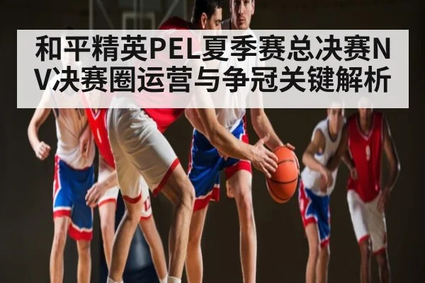 和平精英PEL夏季赛总决赛NV决赛圈运营与争冠关键解析 | KaiyunAPP