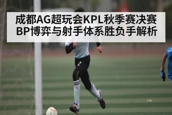 成都AG超玩会KPL秋季赛决赛BP博弈与射手体系胜负手解析 | KaiyunAPP